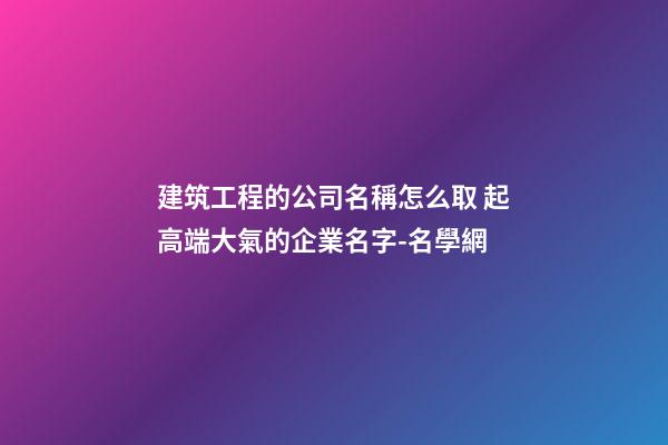 建筑工程的公司名稱怎么取 起高端大氣的企業名字-名學網-第1張-公司起名-玄機派